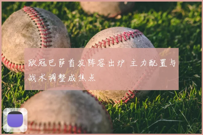 欧冠巴萨首发阵容出炉 主力配置与战术调整成焦点