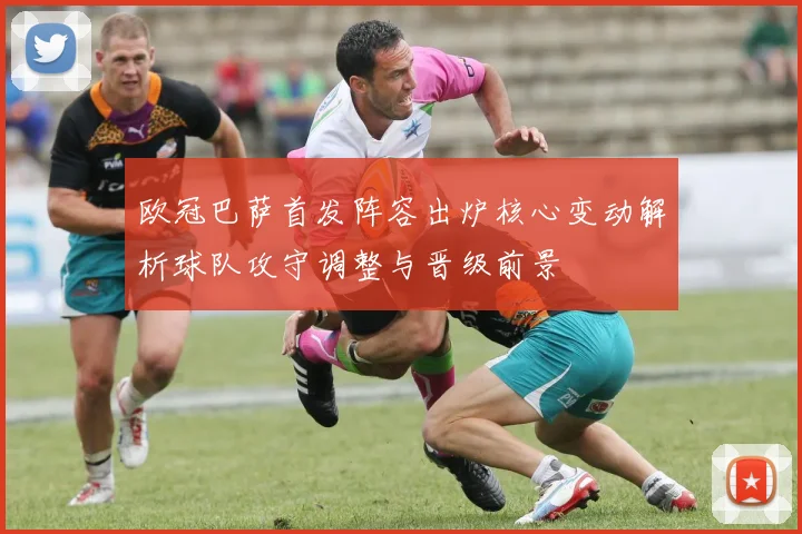 欧冠巴萨首发阵容出炉核心变动解析球队攻守调整与晋级前景