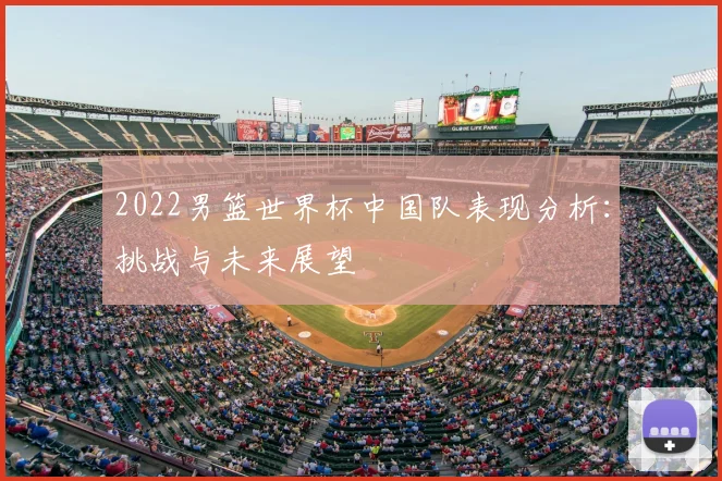 2022男篮世界杯中国队表现分析：挑战与未来展望