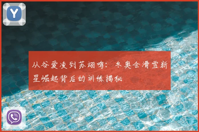 从谷爱凌到苏翊鸣：冬奥会滑雪新星崛起背后的训练揭秘