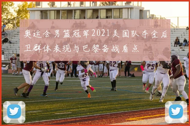 奥运会男篮冠军2021美国队夺金后卫群体表现与巴黎备战看点