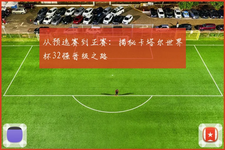 从预选赛到正赛：揭秘卡塔尔世界杯32强晋级之路