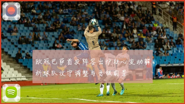 欧冠巴萨首发阵容出炉核心变动解析球队攻守调整与晋级前景