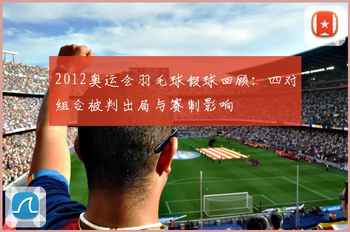 2012奥运会羽毛球假球回顾：四对组合被判出局与赛制影响