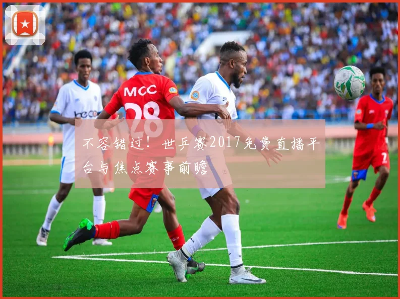 不容错过！世乒赛2017免费直播平台与焦点赛事前瞻