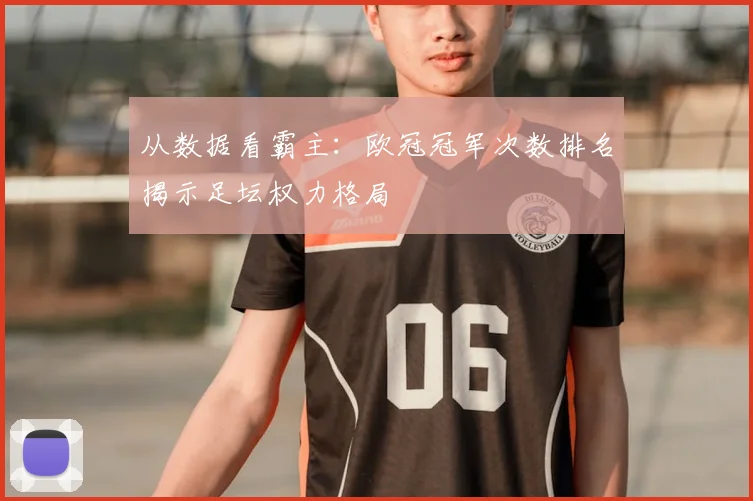 从数据看霸主：欧冠冠军次数排名揭示足坛权力格局