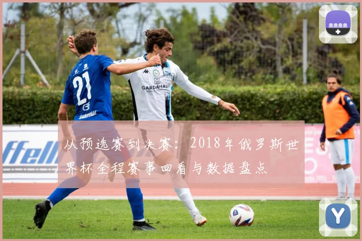 从预选赛到决赛：2018年俄罗斯世界杯全程赛事回看与数据盘点