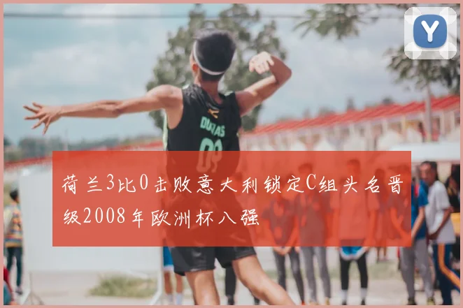荷兰3比0击败意大利锁定C组头名晋级2008年欧洲杯八强